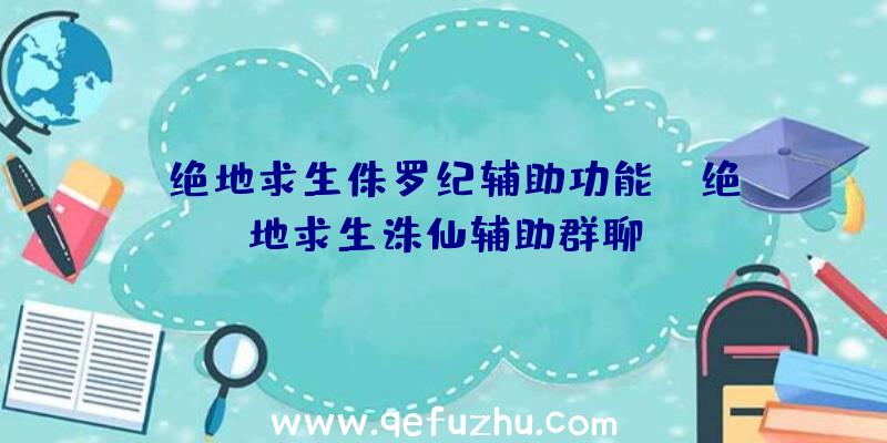 「绝地求生侏罗纪辅助功能」|绝地求生诛仙辅助群聊